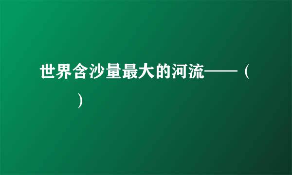 世界含沙量最大的河流——（       ）