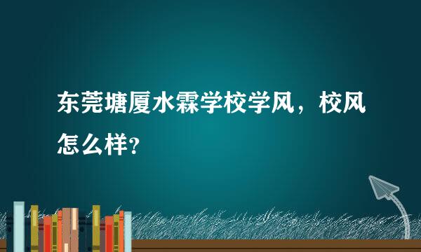 东莞塘厦水霖学校学风，校风怎么样？