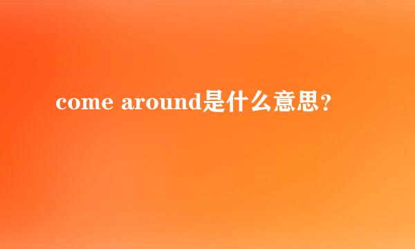 come around是什么意思？