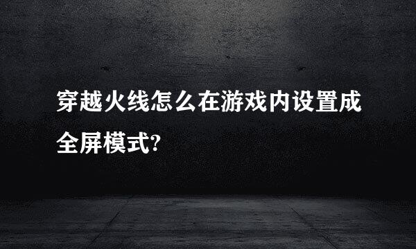 穿越火线怎么在游戏内设置成全屏模式?