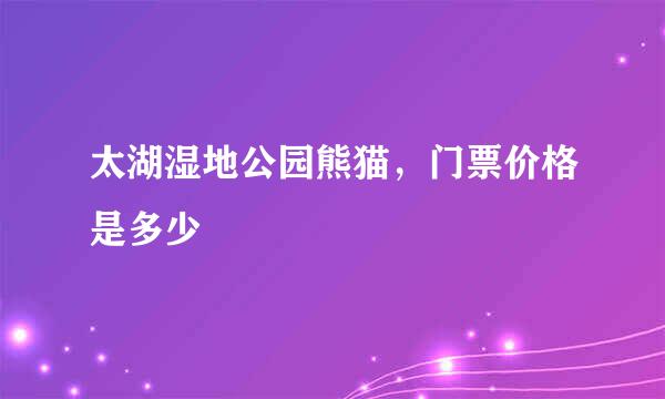 太湖湿地公园熊猫，门票价格是多少