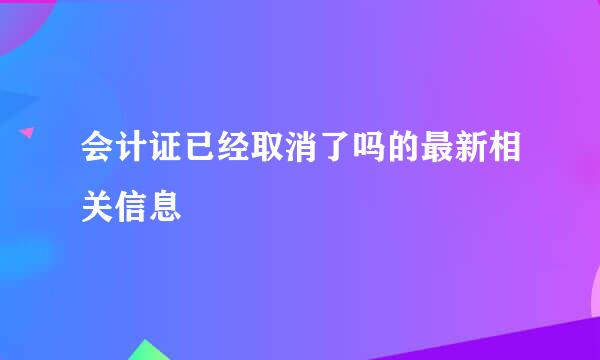 会计证已经取消了吗的最新相关信息