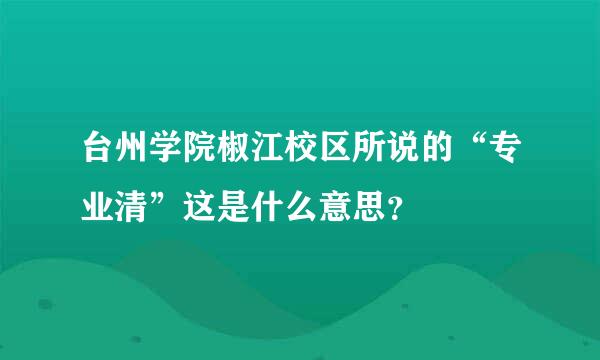 台州学院椒江校区所说的“专业清”这是什么意思？