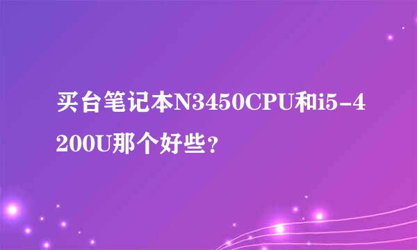 买台笔记本N3450CPU和i5-4200U那个好些？