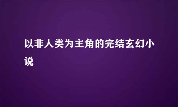 以非人类为主角的完结玄幻小说