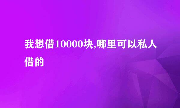 我想借10000块,哪里可以私人借的