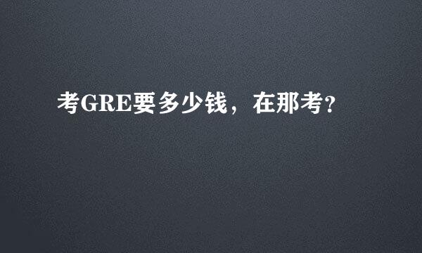 考GRE要多少钱，在那考？