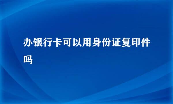 办银行卡可以用身份证复印件吗