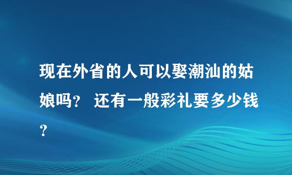 现在外省的人可以娶潮汕的姑娘吗？ 还有一般彩礼要多少钱？