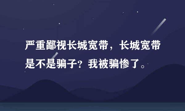 严重鄙视长城宽带，长城宽带是不是骗子？我被骗惨了。