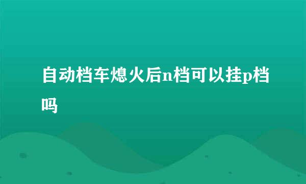 自动档车熄火后n档可以挂p档吗