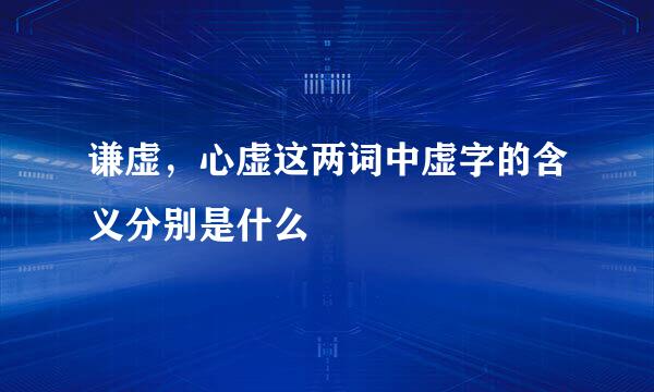 谦虚，心虚这两词中虚字的含义分别是什么