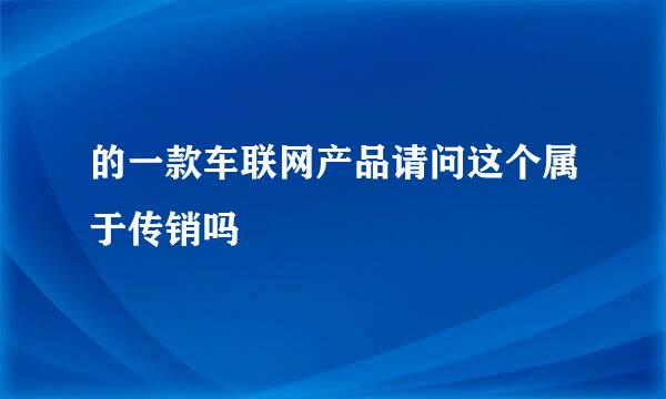 的一款车联网产品请问这个属于传销吗