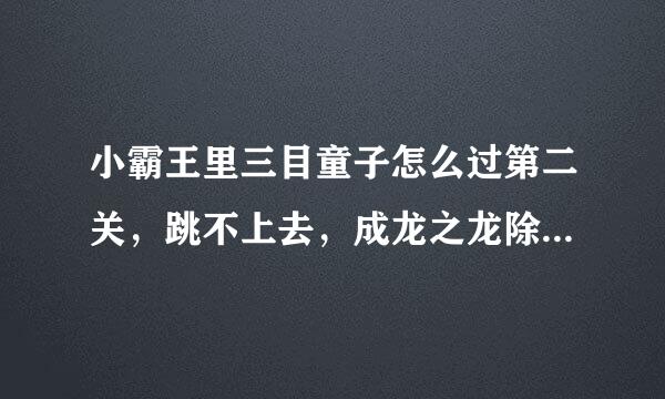 小霸王里三目童子怎么过第二关，跳不上去，成龙之龙除了一个蹲下的绝招还有别的吗，佛头那关怎么过