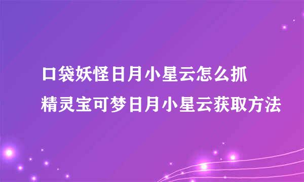 口袋妖怪日月小星云怎么抓 精灵宝可梦日月小星云获取方法