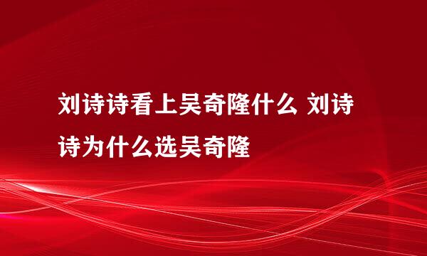 刘诗诗看上吴奇隆什么 刘诗诗为什么选吴奇隆