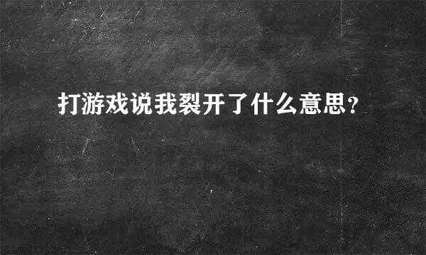 打游戏说我裂开了什么意思？