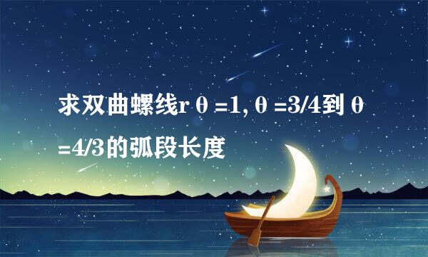 求双曲螺线rθ=1,θ=3/4到θ=4/3的弧段长度