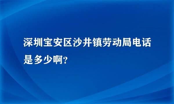 深圳宝安区沙井镇劳动局电话是多少啊？