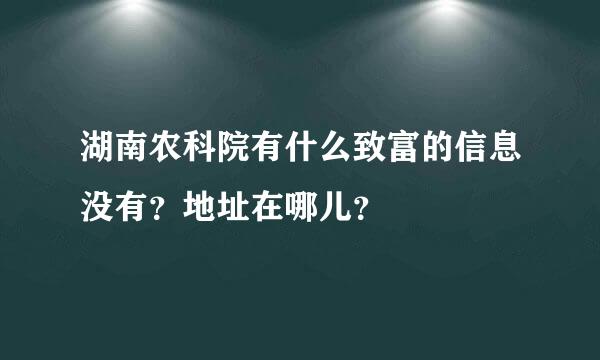 湖南农科院有什么致富的信息没有？地址在哪儿？