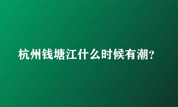 杭州钱塘江什么时候有潮？