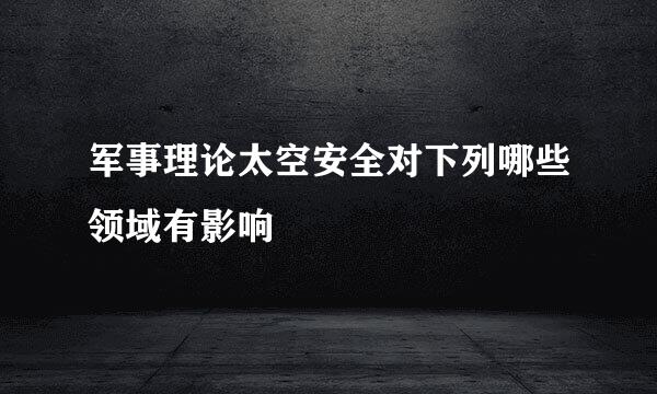 军事理论太空安全对下列哪些领域有影响