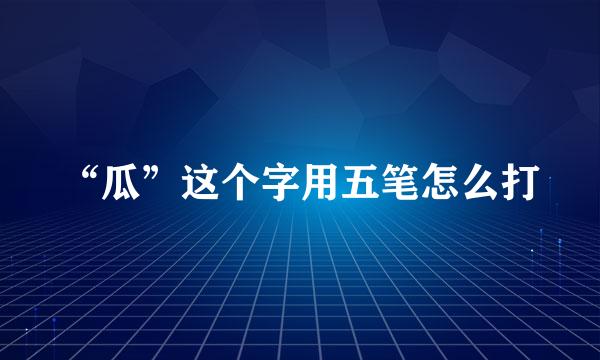 “瓜”这个字用五笔怎么打