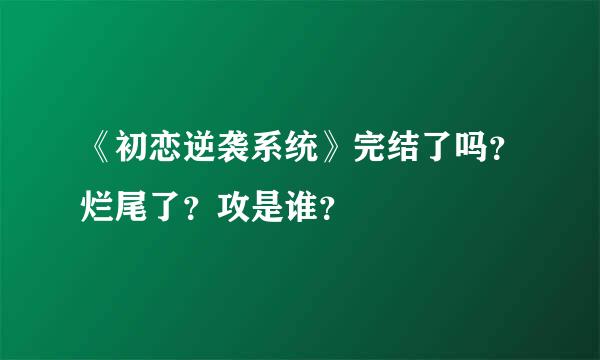 《初恋逆袭系统》完结了吗？烂尾了？攻是谁？