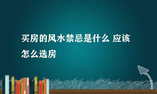 买房的风水禁忌是什么 应该怎么选房