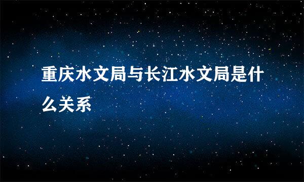 重庆水文局与长江水文局是什么关系