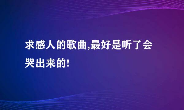 求感人的歌曲,最好是听了会哭出来的!