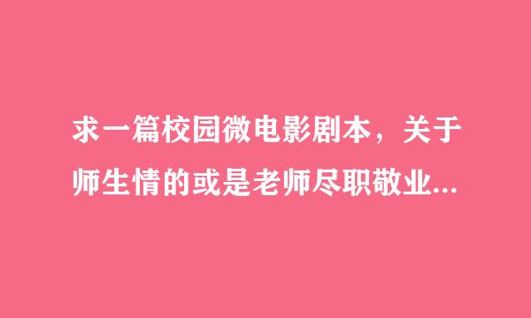 求一篇校园微电影剧本，关于师生情的或是老师尽职敬业的，5分钟左右