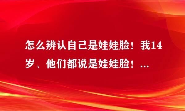 怎么辨认自己是娃娃脸！我14岁、他们都说是娃娃脸！但是我感觉不像