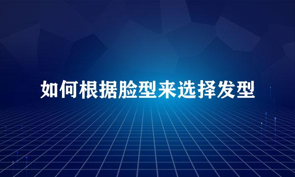 如何根据脸型来选择发型