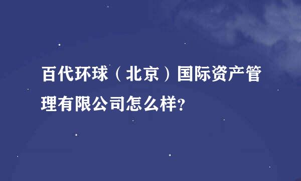 百代环球（北京）国际资产管理有限公司怎么样？