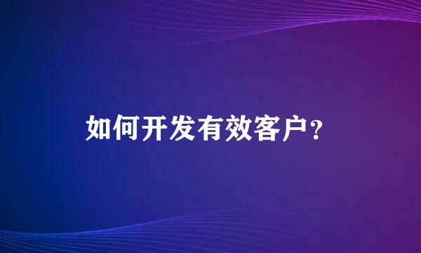 如何开发有效客户？