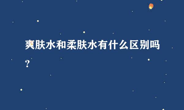 爽肤水和柔肤水有什么区别吗？