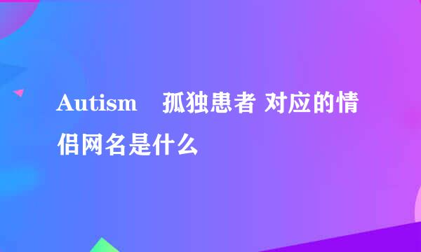 Autismº孤独患者 对应的情侣网名是什么