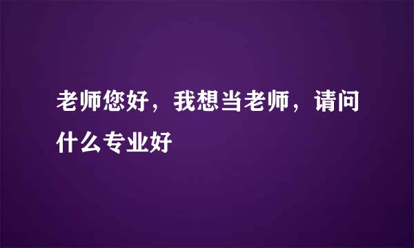 老师您好，我想当老师，请问什么专业好