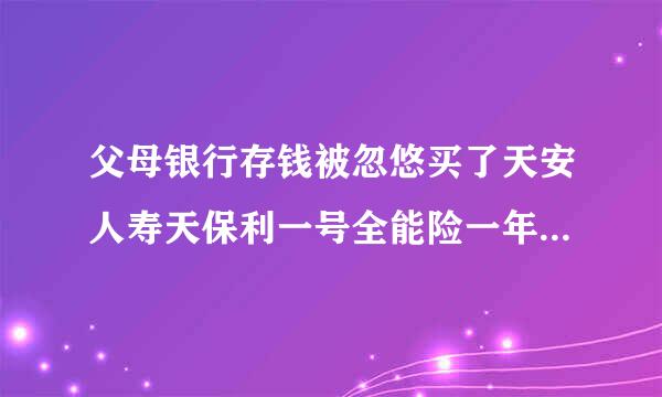 父母银行存钱被忽悠买了天安人寿天保利一号全能险一年后能本利收回吗？他们说一年后可以退全部收回