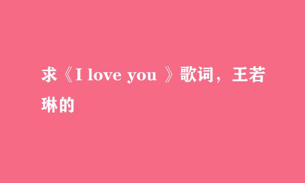 求《I love you 》歌词，王若琳的