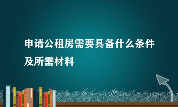 申请公租房需要具备什么条件及所需材料