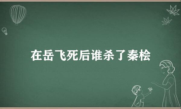 在岳飞死后谁杀了秦桧