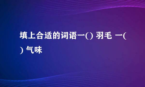 填上合适的词语一() 羽毛 一() 气味