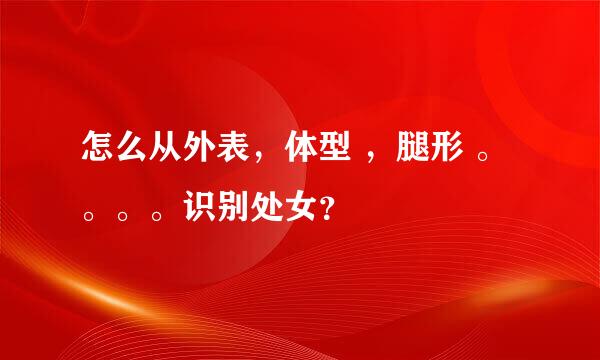 怎么从外表，体型 ，腿形 。。。。识别处女？