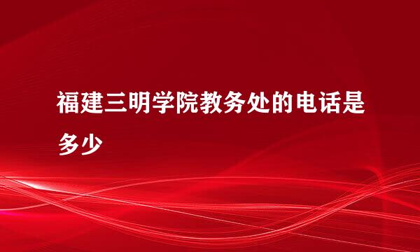 福建三明学院教务处的电话是多少