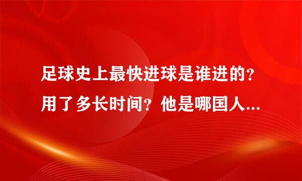 足球史上最快进球是谁进的？用了多长时间？他是哪国人？他现在效力什么球队？