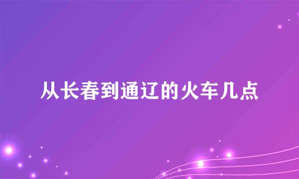 从长春到通辽的火车几点