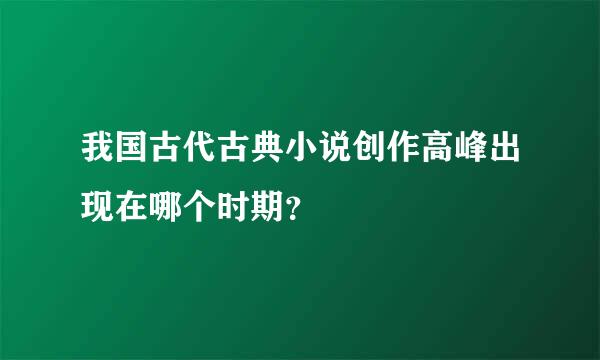 我国古代古典小说创作高峰出现在哪个时期？