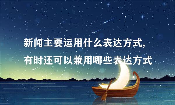 新闻主要运用什么表达方式,有时还可以兼用哪些表达方式